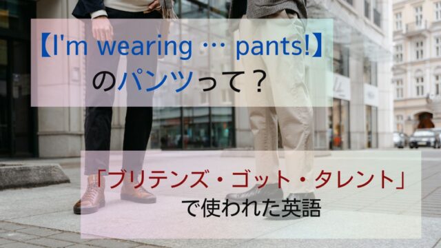 【I’m wearing … pants!】のパンツって？「ブリテンズ・ゴット・タレント」で使われた英語