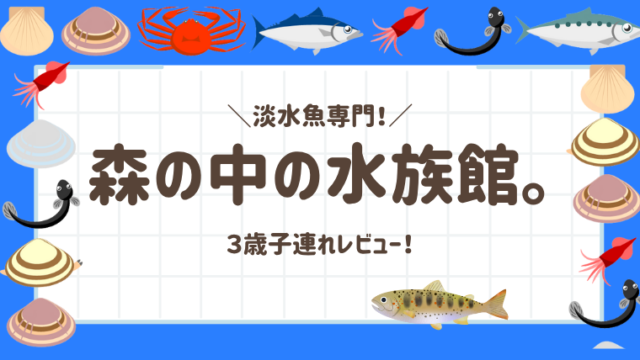 【体験レビュー】森の中の水族館に3歳子連れで行ってみた！見どころ・アクセス・所要時間を徹底解説