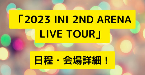 「2023 INI 2ND ARENA LIVE TOUR」日程・会場詳細！