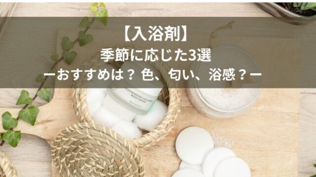 【入浴剤】 季節に応じた3選 ーおすすめは？ 色、匂い、浴感？ー