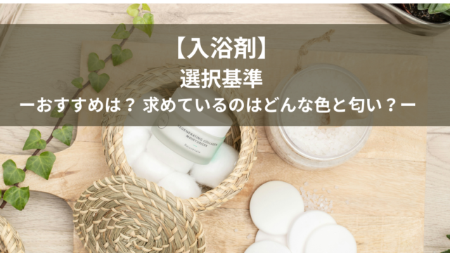 【入浴剤】選択基準 ーおすすめは？ 求めているのはどんな色と匂い？ー