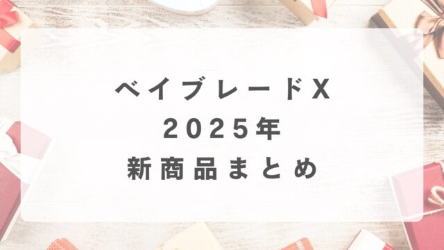 【ベイブレードX】2025年の新商品発売情報まとめ