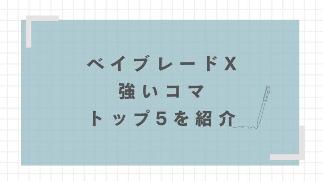 ベイブレードXで強いコマトップ5を紹介！