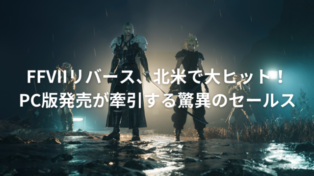 FFVIIリバース、北米で大ヒット！PC版発売が牽引する驚異のセールス！