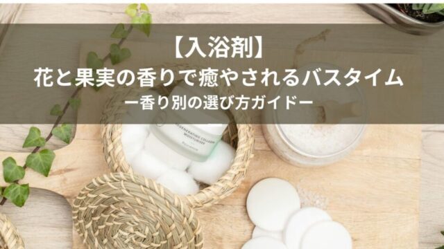 【入浴剤】花と果実の香りで癒やされるバスタイム｜香り別の選び方ガイド