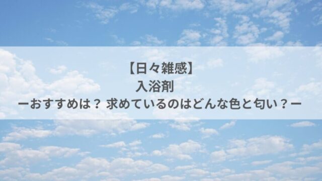 【日々雑感】入浴剤 ーおすすめは？ 求めているのはどんな色と匂い？ー