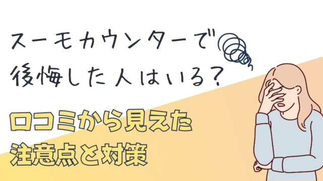 スーモカウンター利用で後悔しないためには、どんな注意点があるか解説！