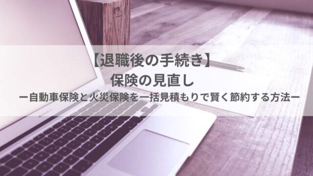 【退職後の手続き】保険の見直し｜自動車保険と火災保険を一括見積もりで賢く節約する方法